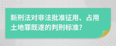 新刑法对非法批准征用、占用土地罪既遂的判刑标准?