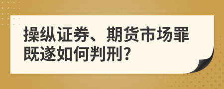 操纵证券、期货市场罪既遂如何判刑?