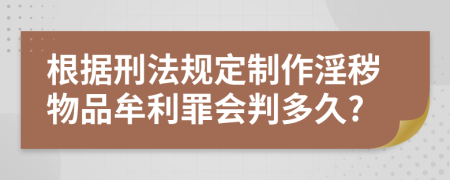 根据刑法规定制作淫秽物品牟利罪会判多久?