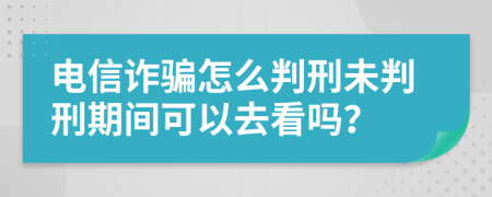 电信诈骗怎么判刑未判刑期间可以去看吗？