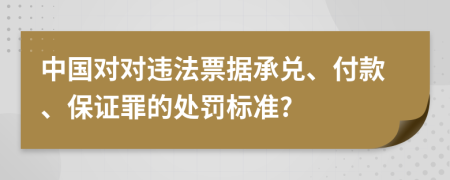 中国对对违法票据承兑、付款、保证罪的处罚标准?