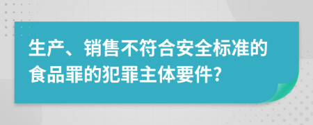 生产、销售不符合安全标准的食品罪的犯罪主体要件?