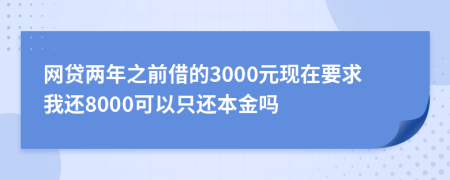 网贷两年之前借的3000元现在要求我还8000可以只还本金吗