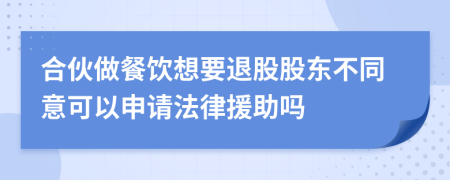 合伙做餐饮想要退股股东不同意可以申请法律援助吗