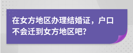 在女方地区办理结婚证，户口不会迁到女方地区吧？