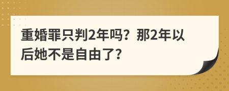 重婚罪只判2年吗？那2年以后她不是自由了？