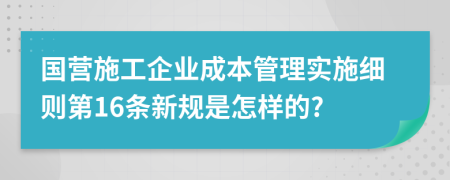 国营施工企业成本管理实施细则第16条新规是怎样的?