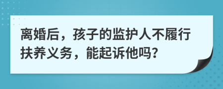 离婚后，孩子的监护人不履行扶养义务，能起诉他吗？