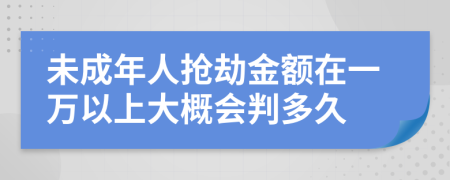 未成年人抢劫金额在一万以上大概会判多久