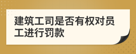 建筑工司是否有权对员工进行罚款