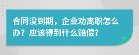 合同没到期，企业劝离职怎么办？应该得到什么赔偿？