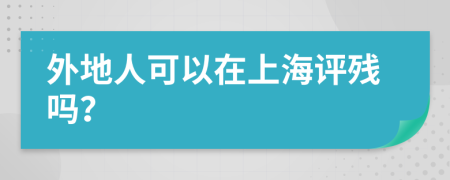 外地人可以在上海评残吗？