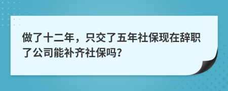 做了十二年，只交了五年社保现在辞职了公司能补齐社保吗？