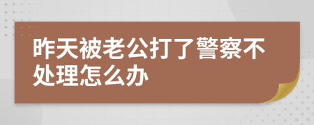 昨天被老公打了警察不处理怎么办