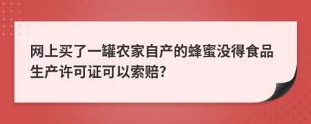 网上买了一罐农家自产的蜂蜜没得食品生产许可证可以索赔?