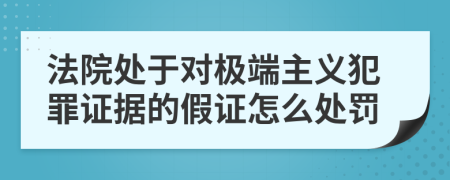 法院处于对极端主义犯罪证据的假证怎么处罚