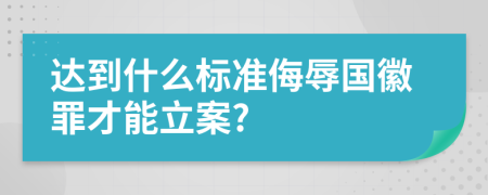 达到什么标准侮辱国徽罪才能立案?