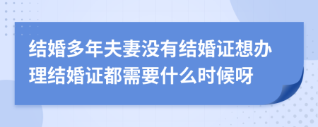 结婚多年夫妻没有结婚证想办理结婚证都需要什么时候呀