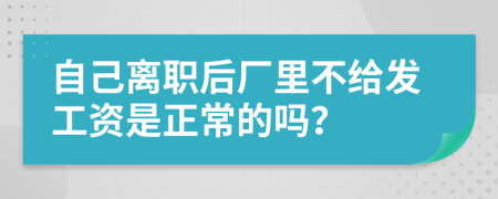 自己离职后厂里不给发工资是正常的吗？