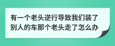 有一个老头逆行导致我们装了别人的车那个老头走了怎么办