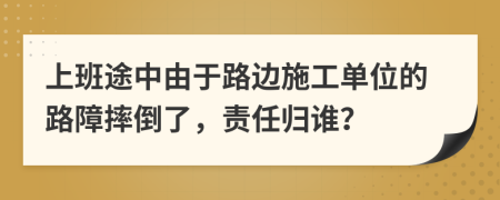 上班途中由于路边施工单位的路障摔倒了，责任归谁？