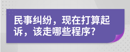 民事纠纷，现在打算起诉，该走哪些程序?