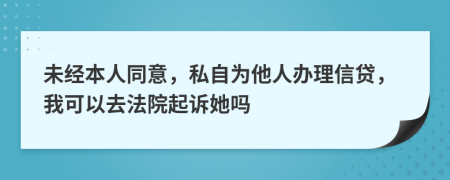 未经本人同意，私自为他人办理信贷，我可以去法院起诉她吗