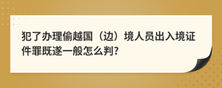 犯了办理偷越国（边）境人员出入境证件罪既遂一般怎么判?