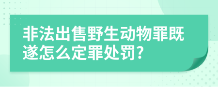 非法出售野生动物罪既遂怎么定罪处罚?