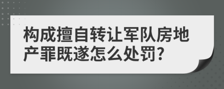 构成擅自转让军队房地产罪既遂怎么处罚?