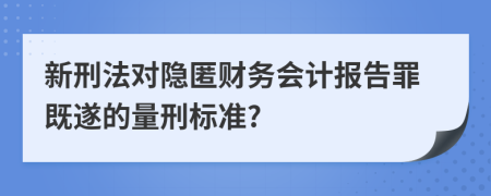 新刑法对隐匿财务会计报告罪既遂的量刑标准?