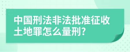 中国刑法非法批准征收土地罪怎么量刑?