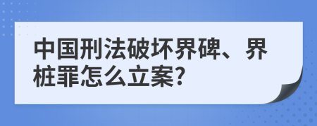 中国刑法破坏界碑、界桩罪怎么立案?