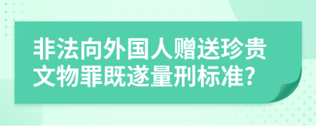 非法向外国人赠送珍贵文物罪既遂量刑标准?