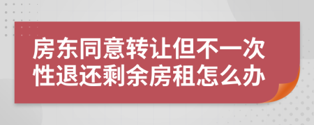 房东同意转让但不一次性退还剩余房租怎么办