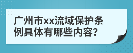 广州市xx流域保护条例具体有哪些内容？