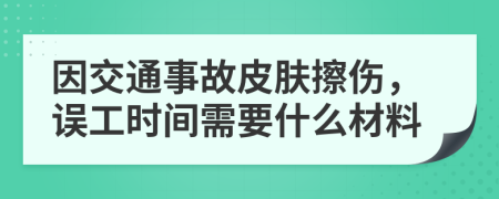 因交通事故皮肤擦伤，误工时间需要什么材料