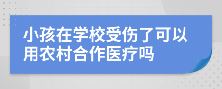 小孩在学校受伤了可以用农村合作医疗吗