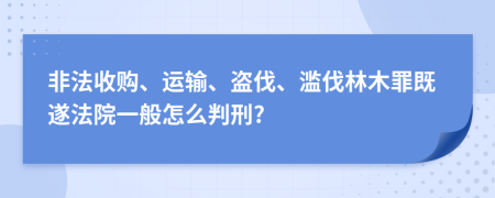 非法收购、运输、盗伐、滥伐林木罪既遂法院一般怎么判刑?