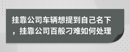 挂靠公司车辆想提到自己名下，挂靠公司百般刁难如何处理