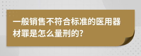 一般销售不符合标准的医用器材罪是怎么量刑的?