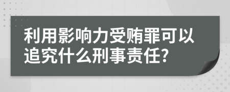 利用影响力受贿罪可以追究什么刑事责任?