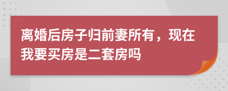 离婚后房子归前妻所有，现在我要买房是二套房吗