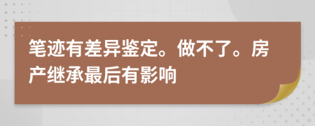 笔迹有差异鉴定。做不了。房产继承最后有影响