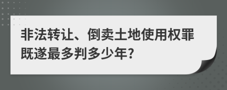 非法转让、倒卖土地使用权罪既遂最多判多少年?