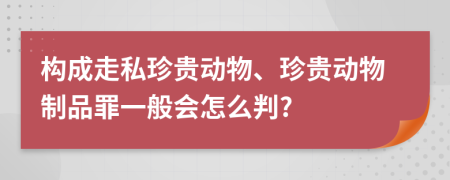 构成走私珍贵动物、珍贵动物制品罪一般会怎么判?