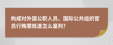 构成对外国公职人员、国际公共组织官员行贿罪既遂怎么量刑?