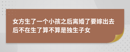 女方生了一个小孩之后离婚了要嫁出去后不在生了算不算是独生子女