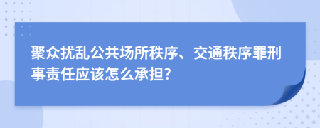 聚众扰乱公共场所秩序、交通秩序罪刑事责任应该怎么承担?