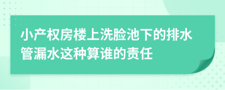 小产权房楼上洗脸池下的排水管漏水这种算谁的责任